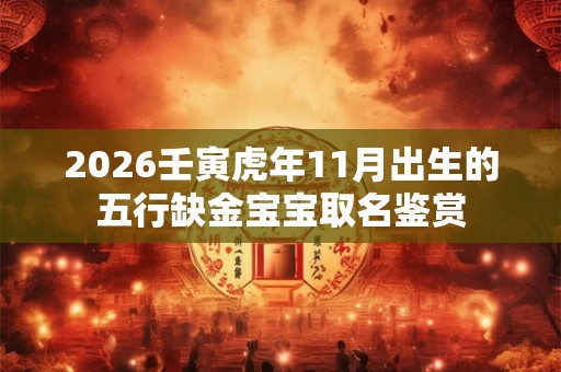 2026壬寅虎年11月出生的五行缺金宝宝取名鉴赏