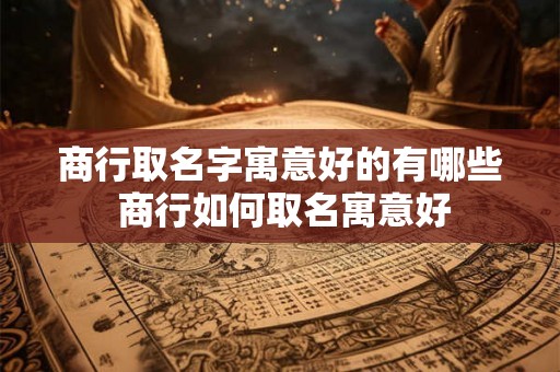 商行取名字寓意好的有哪些 商行如何取名寓意好