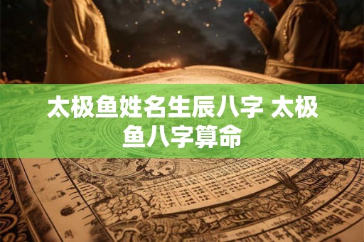 太极鱼姓名生辰八字 太极鱼八字算命