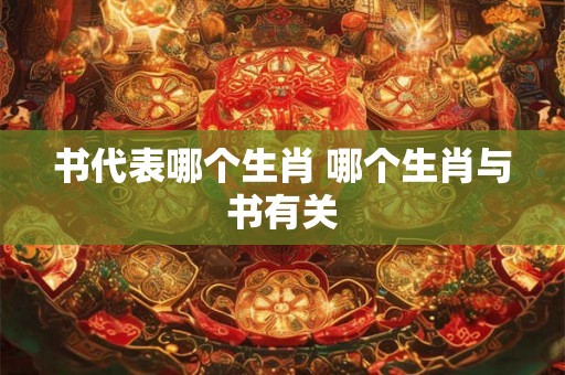 书代表哪个生肖 哪个生肖与书有关