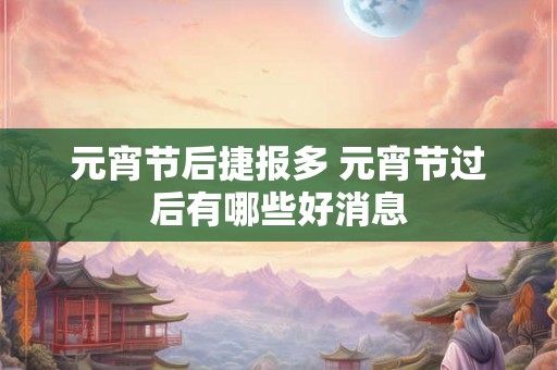 元宵节后捷报多 元宵节过后有哪些好消息