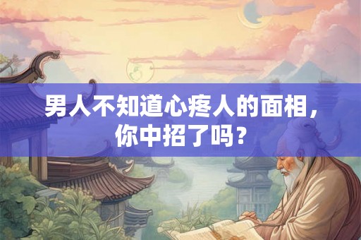 男人不知道心疼人的面相，你中招了吗？