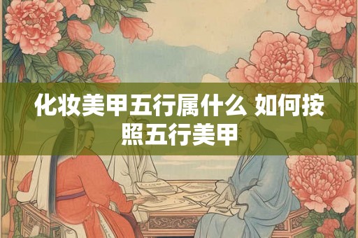 化妆美甲五行属什么 如何按照五行美甲