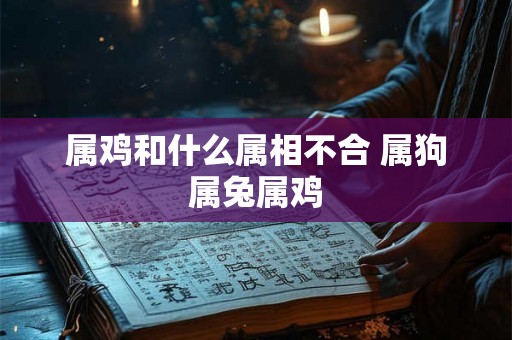 属鸡和什么属相不合 属狗属兔属鸡