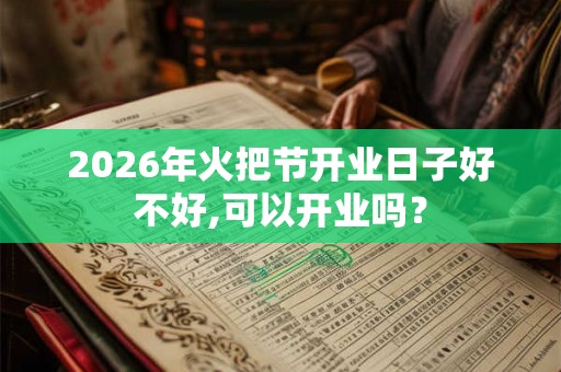 2026年火把节开业日子好不好,可以开业吗？