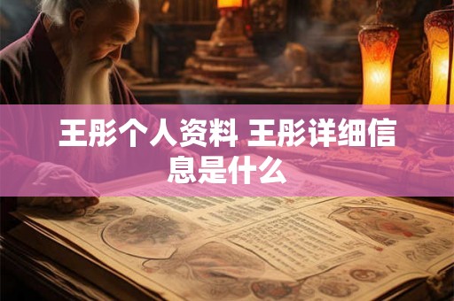 王彤个人资料 王彤详细信息是什么 王彤个人资料 王彤详细信息是什么