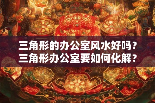 三角形的办公室风水好吗？三角形办公室要如何化解？