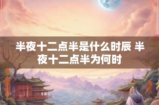 半夜十二点半是什么时辰 半夜十二点半为何时