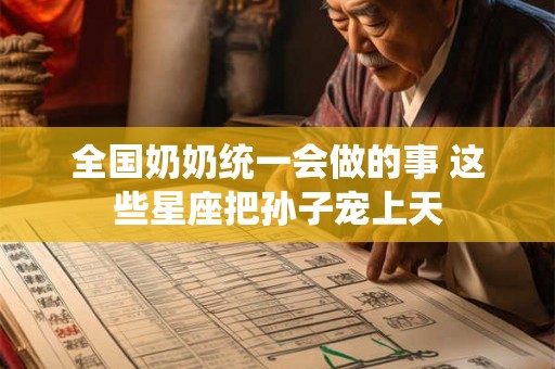 全国奶奶统一会做的事 这些星座把孙子宠上天