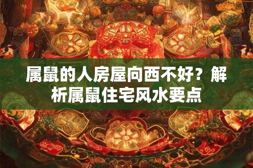 属鼠的人房屋向西不好？解析属鼠住宅风水要点