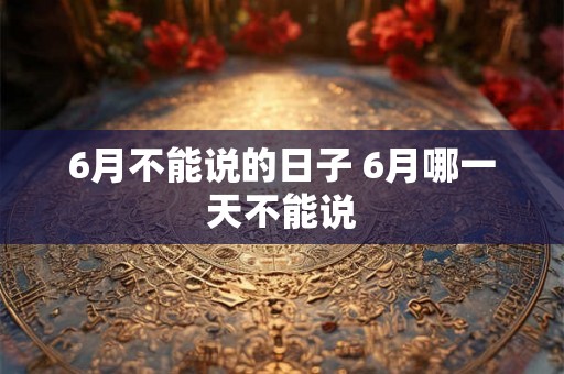 6月不能说的日子 6月哪一天不能说 6月不能说的日子 6月哪一天不能说