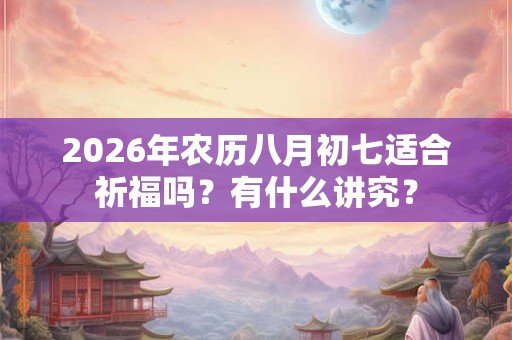 2026年农历八月初七适合祈福吗？有什么讲究？