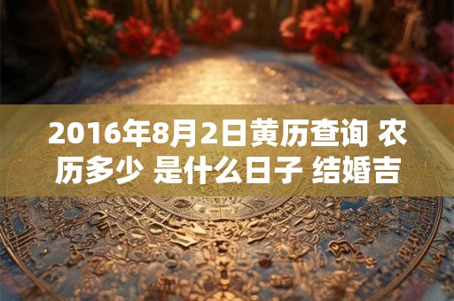 2016年8月2日黄历查询 农历多少 是什么日子 结婚吉时 2016年8月2日黄历查询 农历多少 是什么日子 结婚吉时