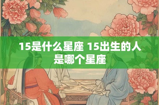 15是什么星座 15出生的人是哪个星座