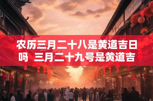 农历三月二十八是黄道吉日吗  三月二十九号是黄道吉日吗