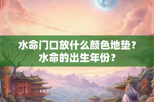 水命门口放什么颜色地垫？水命的出生年份？