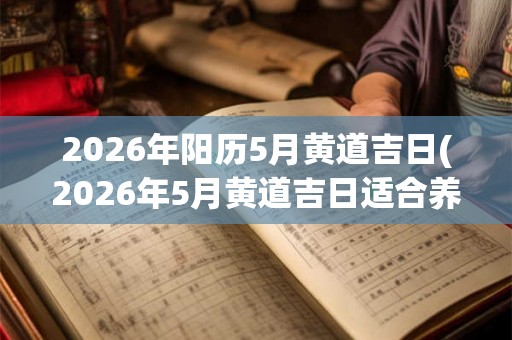 2026年阳历5月黄道吉日(2026年5月黄道吉日适合养什么花？)