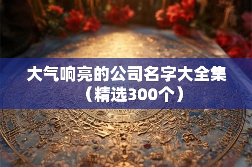 大气响亮的公司名字大全集（精选300个）