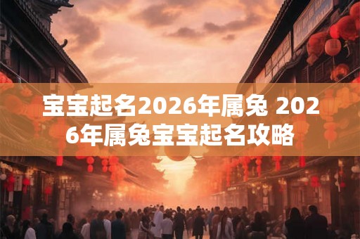 宝宝起名2026年属兔 2026年属兔宝宝起名攻略