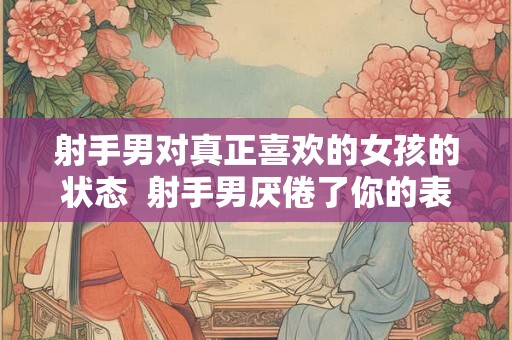 射手男对真正喜欢的女孩的状态  射手男厌倦了你的表现