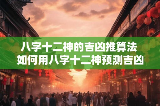 八字十二神的吉凶推算法 如何用八字十二神预测吉凶