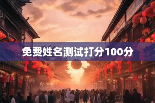 免费姓名测试打分100分 免费姓名测试打分100分