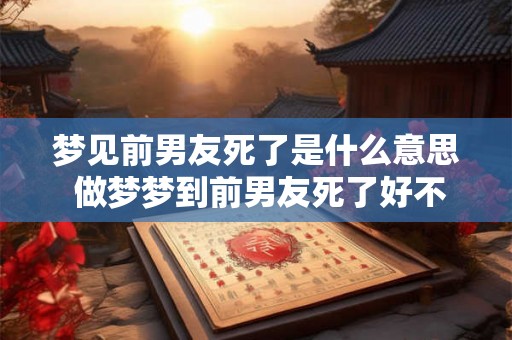 梦见前男友死了是什么意思 做梦梦到前男友死了好不好