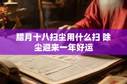 腊月十八扫尘用什么扫 除尘迎来一年好运