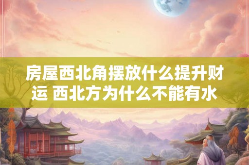 房屋西北角摆放什么提升财运 西北方为什么不能有水