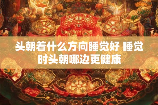 头朝着什么方向睡觉好 睡觉时头朝哪边更健康