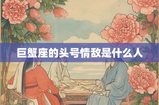 巨蟹座的头号情敌是什么人