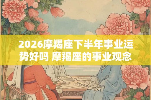 2026摩羯座下半年事业运势好吗 摩羯座的事业观念