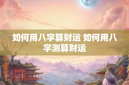 如何用八字算财运 如何用八字测算财运