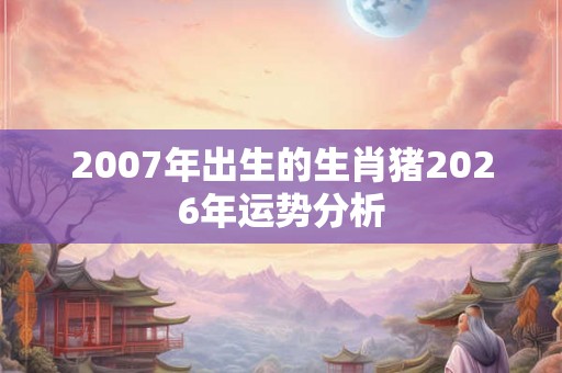 2007年出生的生肖猪2026年运势分析