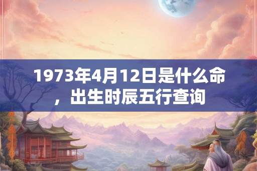 1973年4月12日是什么命，出生时辰五行查询