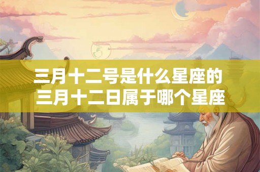 三月十二号是什么星座的 三月十二日属于哪个星座