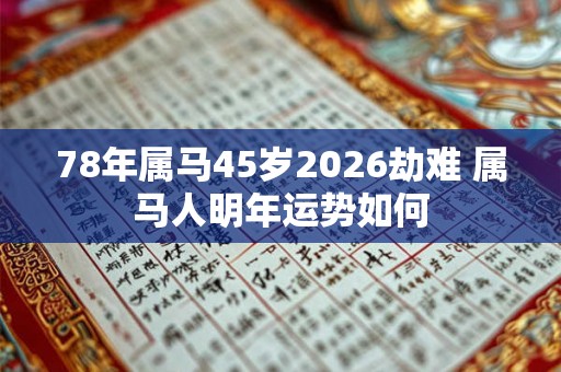 78年属马45岁2026劫难 属马人明年运势如何
