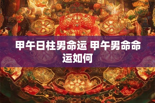 甲午日柱男命运 甲午男命命运如何