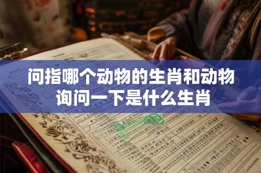 问指哪个动物的生肖和动物 询问一下是什么生肖