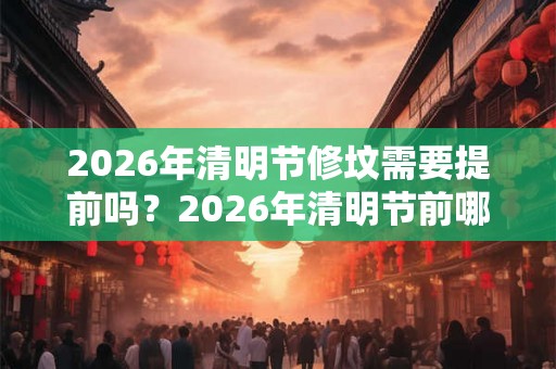 2026年清明节修坟需要提前吗?2026年清明节前哪天可以修坟? 2026年清明节修坟需要提前吗?2026年清明节前哪天可以修坟?