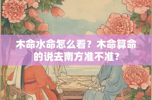 木命水命怎么看？木命算命的说去南方准不准？