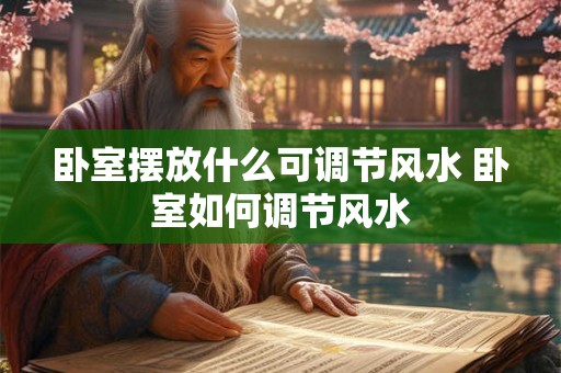 卧室摆放什么可调节风水 卧室如何调节风水 卧室摆放什么可调节风水 卧室如何调节风水