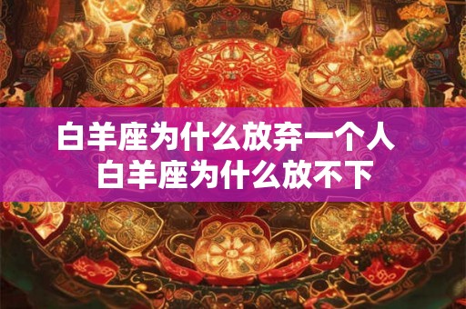 白羊座为什么放弃一个人  白羊座为什么放不下