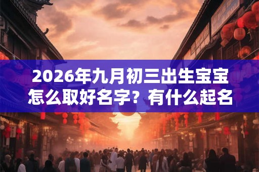 2026年九月初三出生宝宝怎么取好名字？有什么起名技巧？