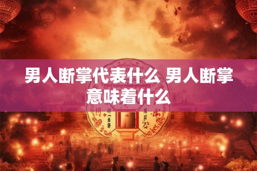 男人断掌代表什么 男人断掌意味着什么