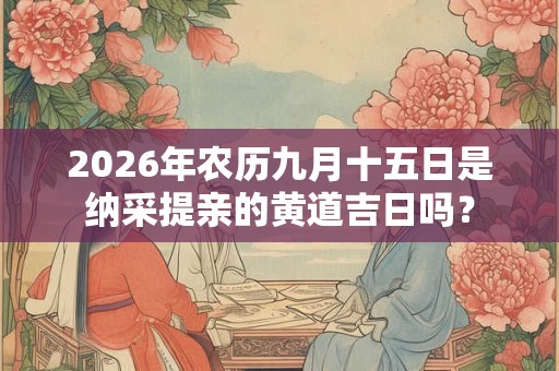 2026年农历九月十五日是纳采提亲的黄道吉日吗？