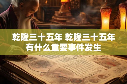 乾隆三十五年 乾隆三十五年有什么重要事件发生