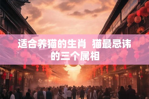 适合养猫的生肖  猫最忌讳的三个属相