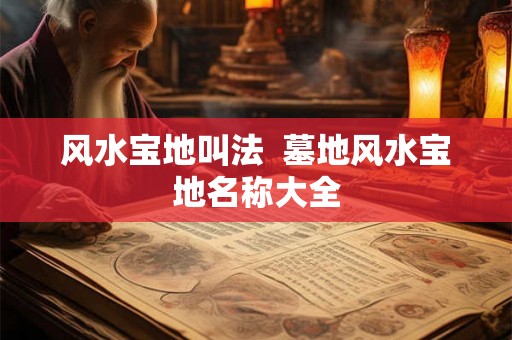风水宝地叫法 墓地风水宝地名称大全 风水宝地叫法 墓地风水宝地名称大全
