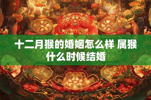 十二月猴的婚姻怎么样 属猴什么时候结婚